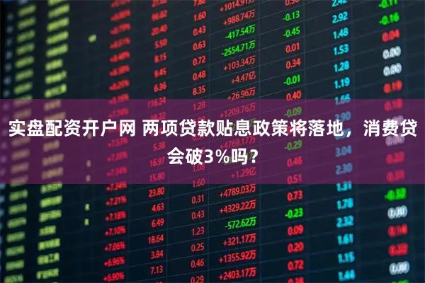 实盘配资开户网 两项贷款贴息政策将落地，消费贷会破3%吗？