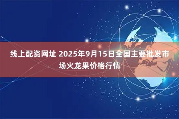 线上配资网址 2025年9月15日全国主要批发市场火龙果价格行情
