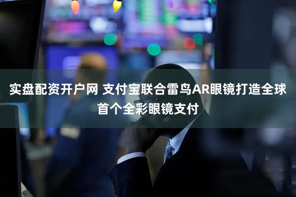 实盘配资开户网 支付宝联合雷鸟AR眼镜打造全球首个全彩眼镜支付