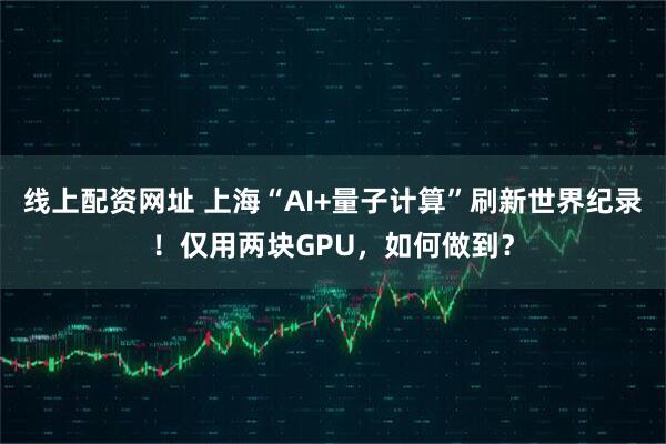 线上配资网址 上海“AI+量子计算”刷新世界纪录！仅用两块GPU，如何做到？