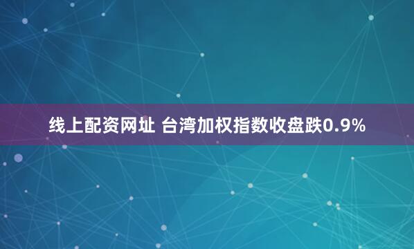 线上配资网址 台湾加权指数收盘跌0.9%
