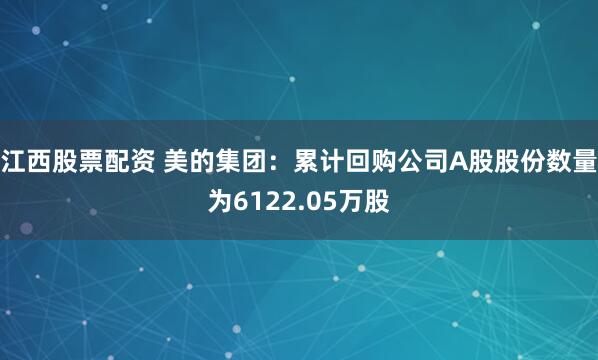 江西股票配资 美的集团：累计回购公司A股股份数量为6122.05万股