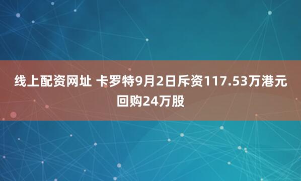线上配资网址 卡罗特9月2日斥资117.53万港元回购24万股