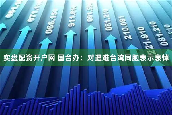 实盘配资开户网 国台办：对遇难台湾同胞表示哀悼