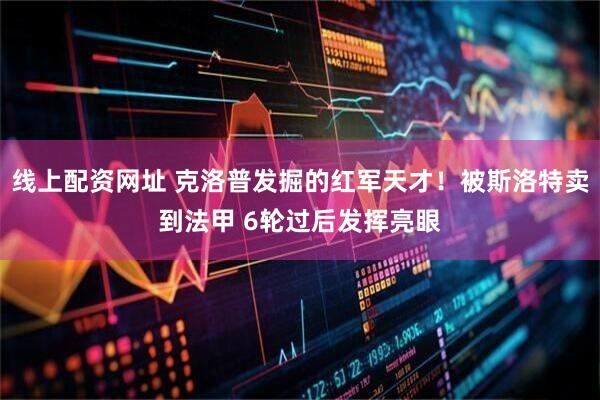 线上配资网址 克洛普发掘的红军天才！被斯洛特卖到法甲 6轮过后发挥亮眼