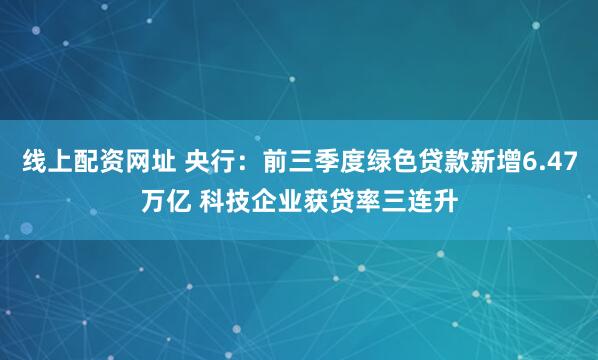 线上配资网址 央行：前三季度绿色贷款新增6.47万亿 科技企业获贷率三连升