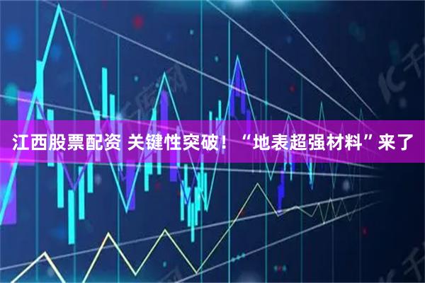 江西股票配资 关键性突破！“地表超强材料”来了