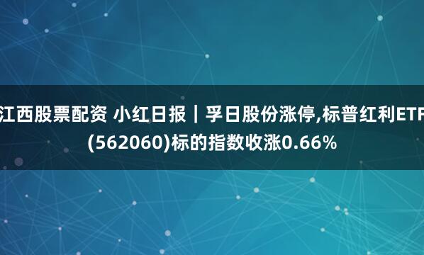 江西股票配资 小红日报｜孚日股份涨停,标普红利ETF(562060)标的指数收涨0.66%