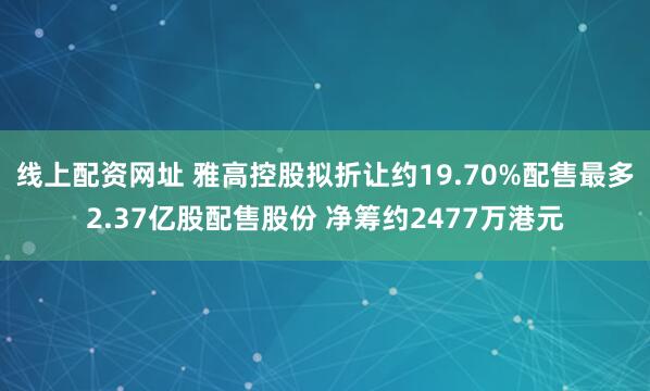 线上配资网址 雅高控股拟折让约19.70%配售最多2.37亿股配售股份 净筹约2477万港元
