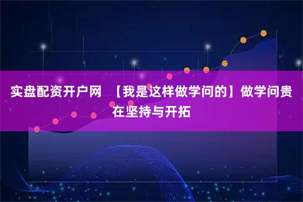 实盘配资开户网  【我是这样做学问的】做学问贵在坚持与开拓