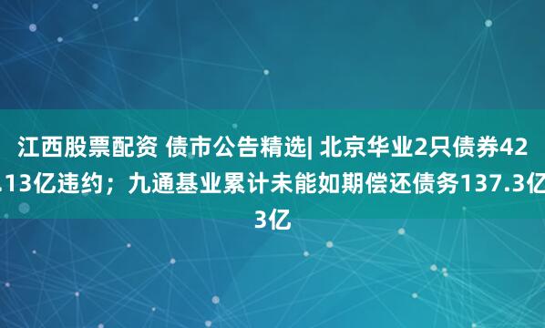 江西股票配资 债市公告精选| 北京华业2只债券42.13亿违约；九通基业累计未能如期偿还债务137.3亿