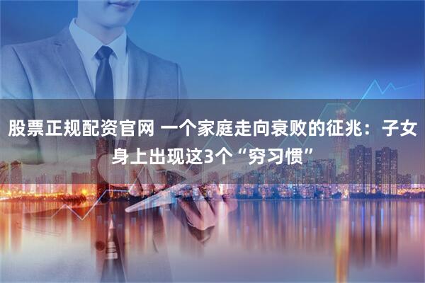 股票正规配资官网 一个家庭走向衰败的征兆:子女身上出现这3个“穷习惯”
