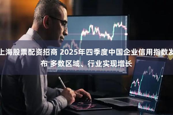 上海股票配资招商 2025年四季度中国企业信用指数发布 多数区域、行业实现增长