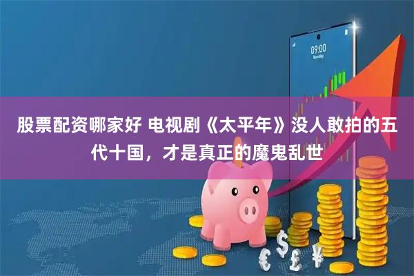 股票配资哪家好 电视剧《太平年》没人敢拍的五代十国，才是真正的魔鬼乱世