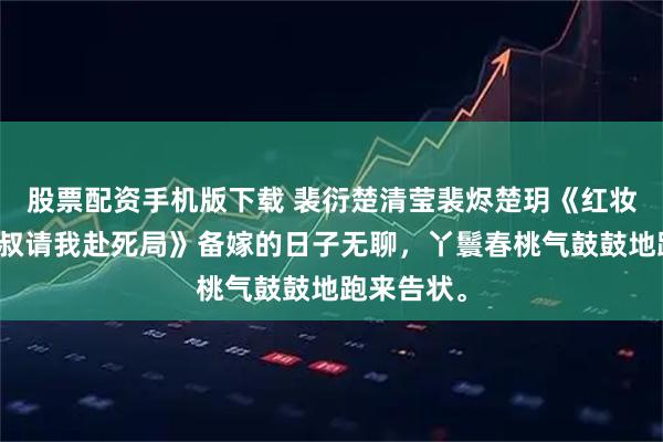 股票配资手机版下载 裴衍楚清莹裴烬楚玥《红妆之下,小叔请我赴死局》备嫁的日子无聊,丫鬟春桃气鼓鼓地跑来告状。