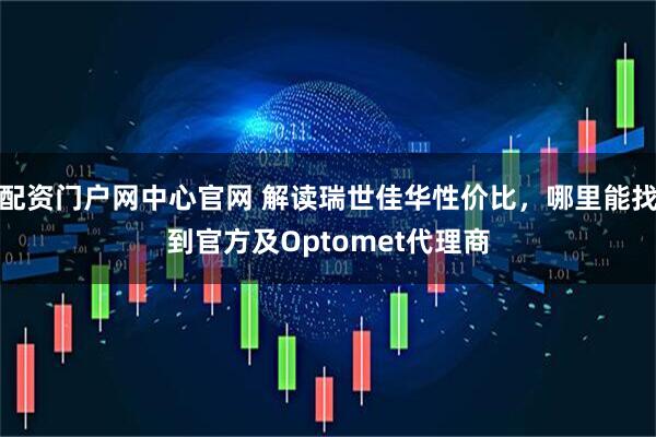 配资门户网中心官网 解读瑞世佳华性价比，哪里能找到官方及Optomet代理商