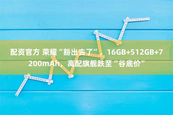 配资官方 荣耀“豁出去了”，16GB+512GB+7200mAh，高配旗舰跌至“谷底价”