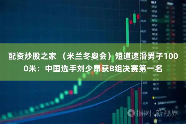 配资炒股之家 （米兰冬奥会）短道速滑男子1000米：中国选手刘少昂获B组决赛第一名