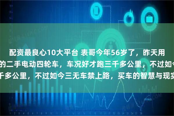 配资最良心10大平台 表哥今年56岁了，昨天用2000元买了一辆八成新的二手电动四轮车，车况好才跑三千多公里，不过如今三无车禁上路，买车的智慧与现实难题并存
