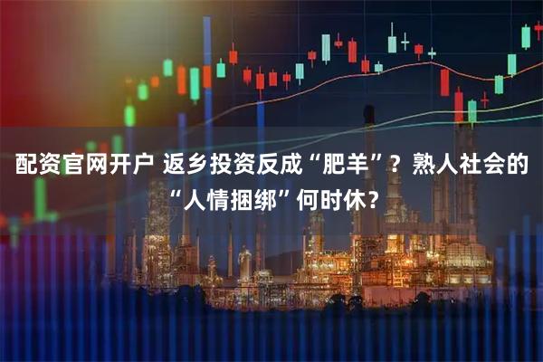 配资官网开户 返乡投资反成“肥羊”？熟人社会的“人情捆绑”何时休？