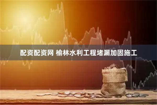 配资配资网 榆林水利工程堵漏加固施工