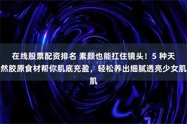 在线股票配资排名 素颜也能扛住镜头！5 种天然胶原食材帮你肌底充盈，轻松养出细腻透亮少女肌
