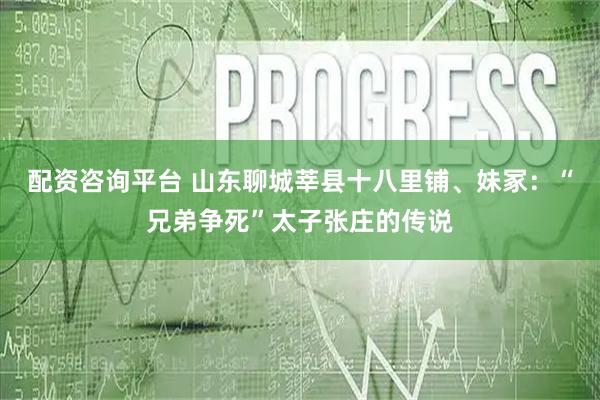 配资咨询平台 山东聊城莘县十八里铺、妹冢：“兄弟争死”太子张庄的传说