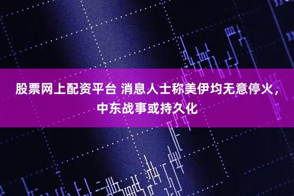 股票网上配资平台 消息人士称美伊均无意停火,中东战事或持久化