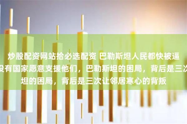 炒股配资网站拾必选配资 巴勒斯坦人民都快被逼上绝路了,为什么没有国家愿意支援他们,巴勒斯坦的困局,背后是三次让邻居寒心的背叛