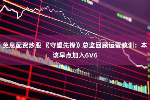 免息配资炒股 《守望先锋》总监回顾运营教训：本该早点加入6V6