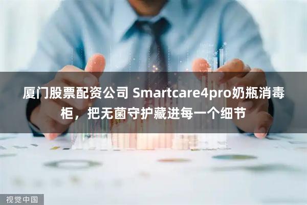厦门股票配资公司 Smartcare4pro奶瓶消毒柜,把无菌守护藏进每一个细节