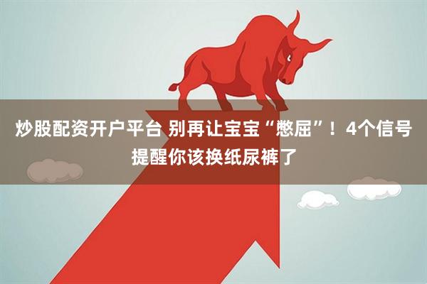 炒股配资开户平台 别再让宝宝“憋屈”！4个信号提醒你该换纸尿裤了