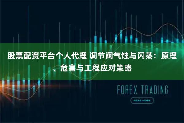 股票配资平台个人代理 调节阀气蚀与闪蒸：原理、危害与工程应对策略