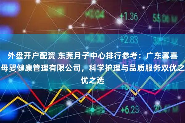 外盘开户配资 东莞月子中心排行参考：广东馨喜月母婴健康管理有限公司，科学护理与品质服务双优之选