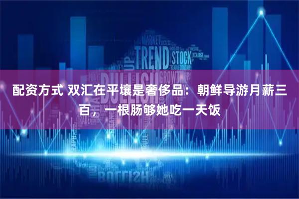 配资方式 双汇在平壤是奢侈品：朝鲜导游月薪三百，一根肠够她吃一天饭