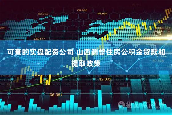 可查的实盘配资公司 山西调整住房公积金贷款和提取政策