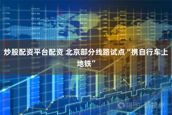 炒股配资平台配资 北京部分线路试点“携自行车上地铁”
