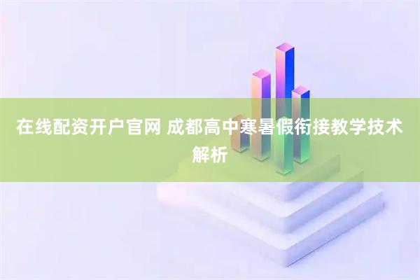 在线配资开户官网 成都高中寒暑假衔接教学技术解析