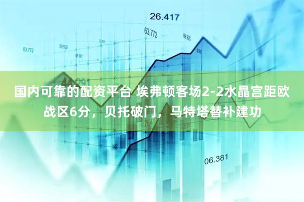 国内可靠的配资平台 埃弗顿客场2-2水晶宫距欧战区6分，贝托破门，马特塔替补建功