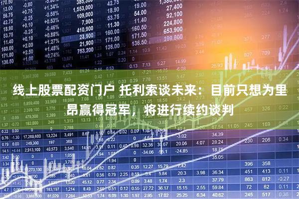 线上股票配资门户 托利索谈未来：目前只想为里昂赢得冠军，将进行续约谈判