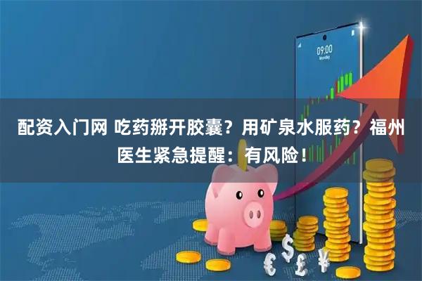 配资入门网 吃药掰开胶囊？用矿泉水服药？福州医生紧急提醒：有风险！