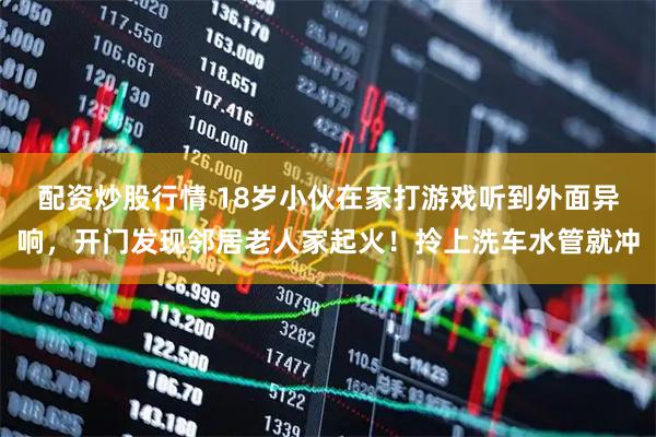 配资炒股行情 18岁小伙在家打游戏听到外面异响，开门发现邻居老人家起火！拎上洗车水管就冲