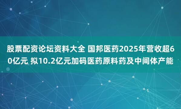 股票配资论坛资料大全 国邦医药2025年营收超60亿元 拟10.2亿元加码医药原料药及中间体产能