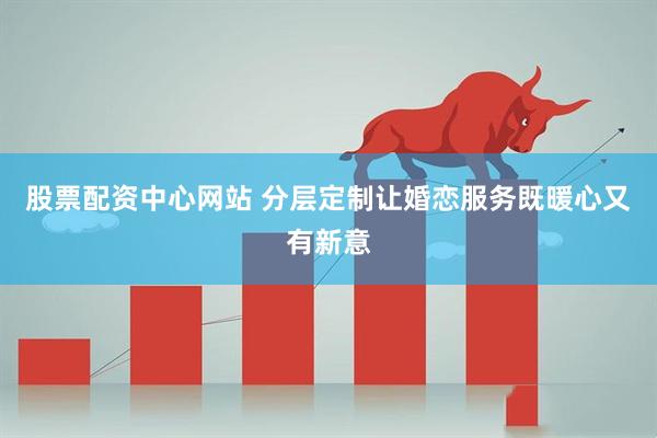 股票配资中心网站 分层定制让婚恋服务既暖心又有新意