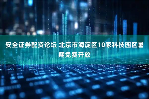 安全证券配资论坛 北京市海淀区10家科技园区暑期免费开放